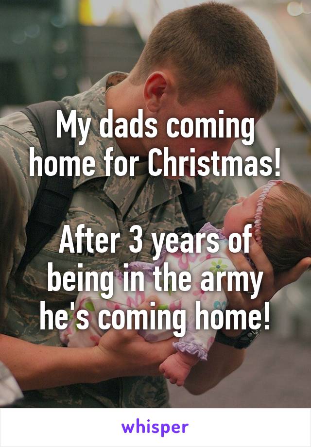 My dads coming home for Christmas!

After 3 years of being in the army he's coming home!