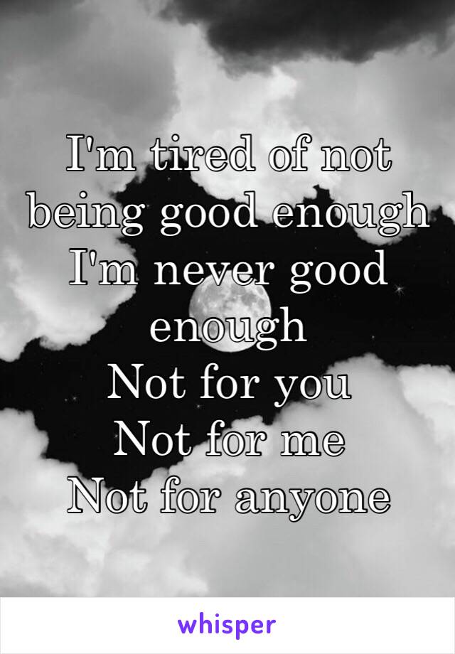 I'm tired of not being good enough
I'm never good enough
Not for you
Not for me
Not for anyone