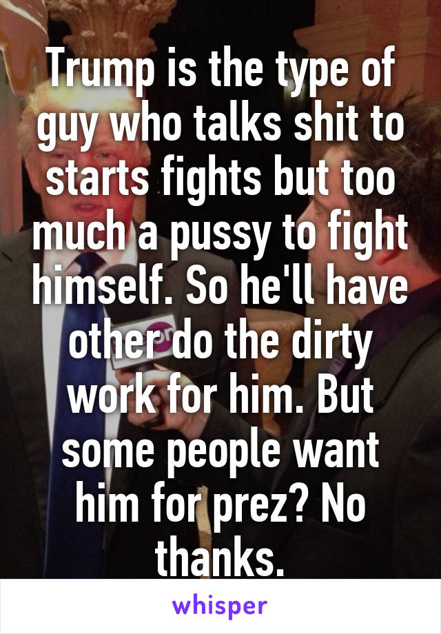 Trump is the type of guy who talks shit to starts fights but too much a pussy to fight himself. So he'll have other do the dirty work for him. But some people want him for prez? No thanks.