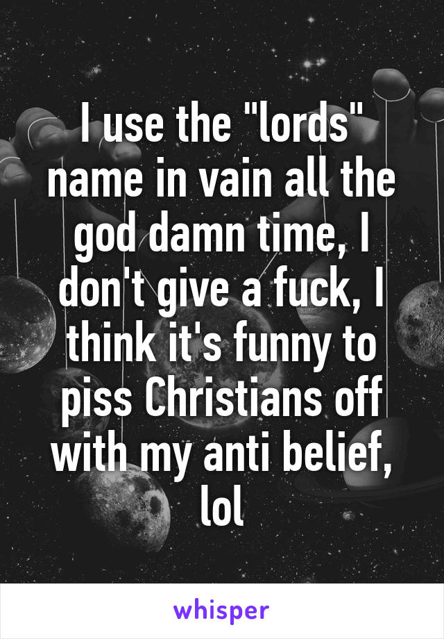 I use the "lords" name in vain all the god damn time, I don't give a fuck, I think it's funny to piss Christians off with my anti belief, lol