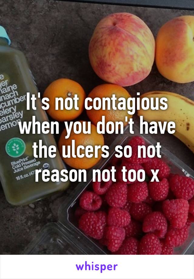 It's not contagious when you don't have the ulcers so not reason not too x