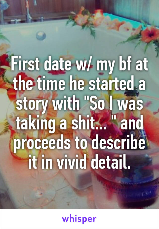 First date w/ my bf at the time he started a story with "So I was taking a shit... " and proceeds to describe it in vivid detail.