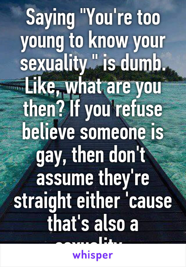 Saying "You're too young to know your sexuality " is dumb. Like, what are you then? If you refuse believe someone is gay, then don't  assume they're straight either 'cause that's also a sexuality. 