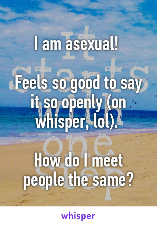 I am asexual! 

Feels so good to say it so openly (on whisper, lol). 

How do I meet people the same?