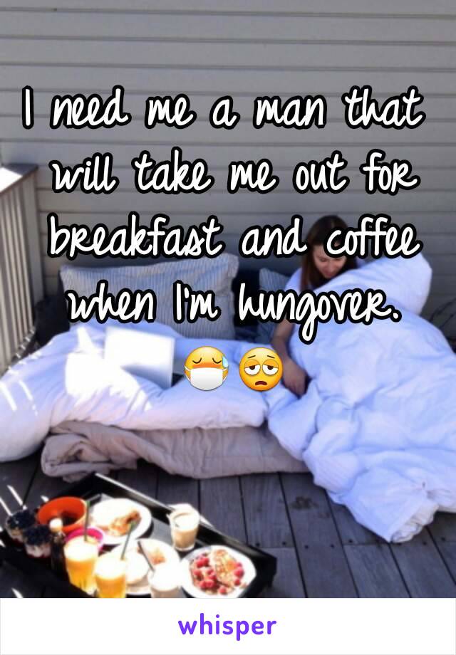 I need me a man that will take me out for breakfast and coffee when I'm hungover. 😷😩