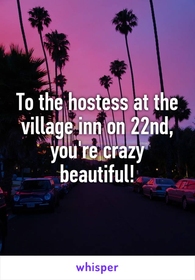 To the hostess at the village inn on 22nd, you're crazy beautiful!