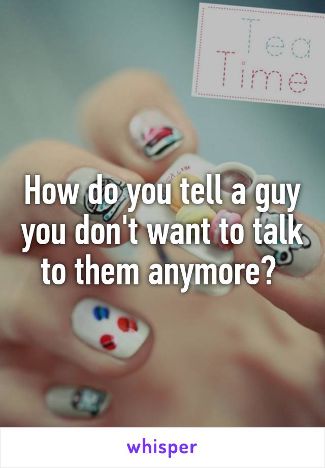 How do you tell a guy you don't want to talk to them anymore? 