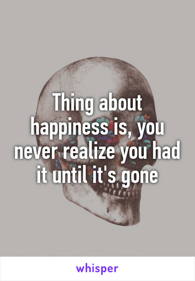 Thing about happiness is, you never realize you had it until it's gone