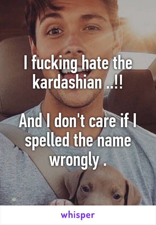 I fucking hate the kardashian ..!!

And I don't care if I spelled the name wrongly .
