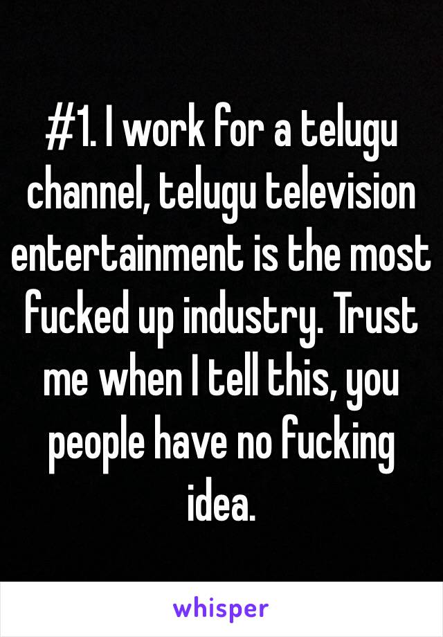 #1. I work for a telugu channel, telugu television entertainment is the most fucked up industry. Trust me when I tell this, you people have no fucking idea.