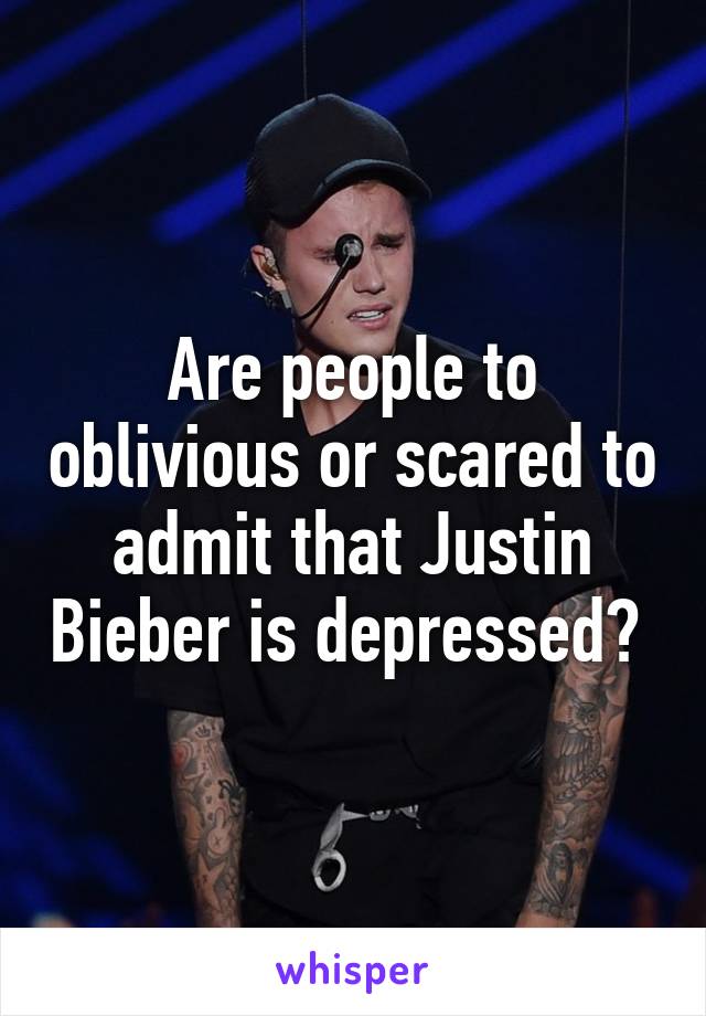 Are people to oblivious or scared to admit that Justin Bieber is depressed? 
