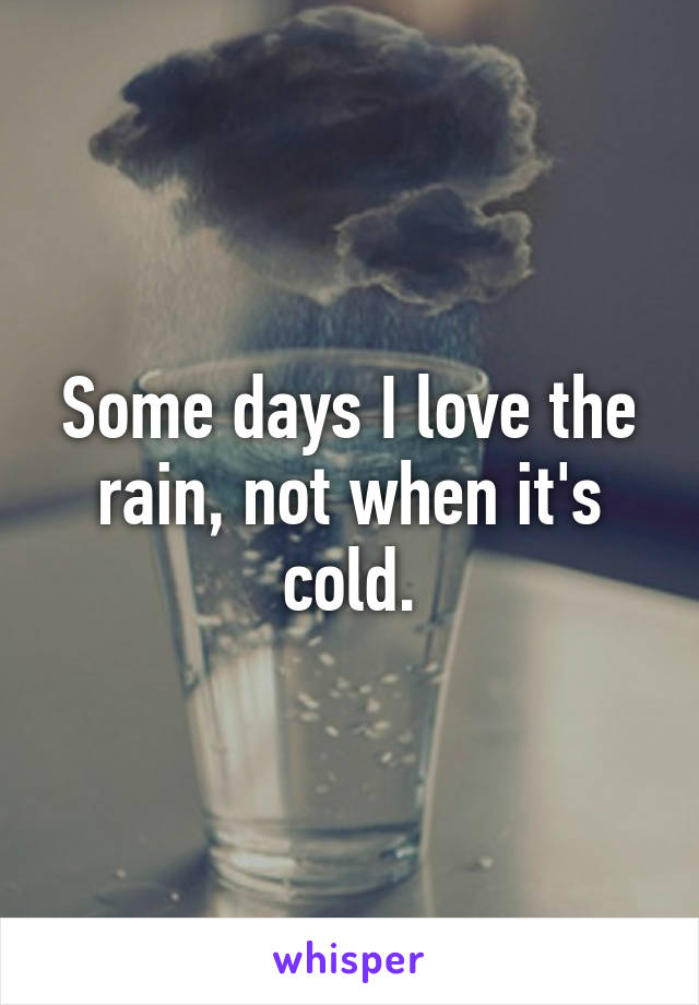 Some days I love the rain, not when it's cold.