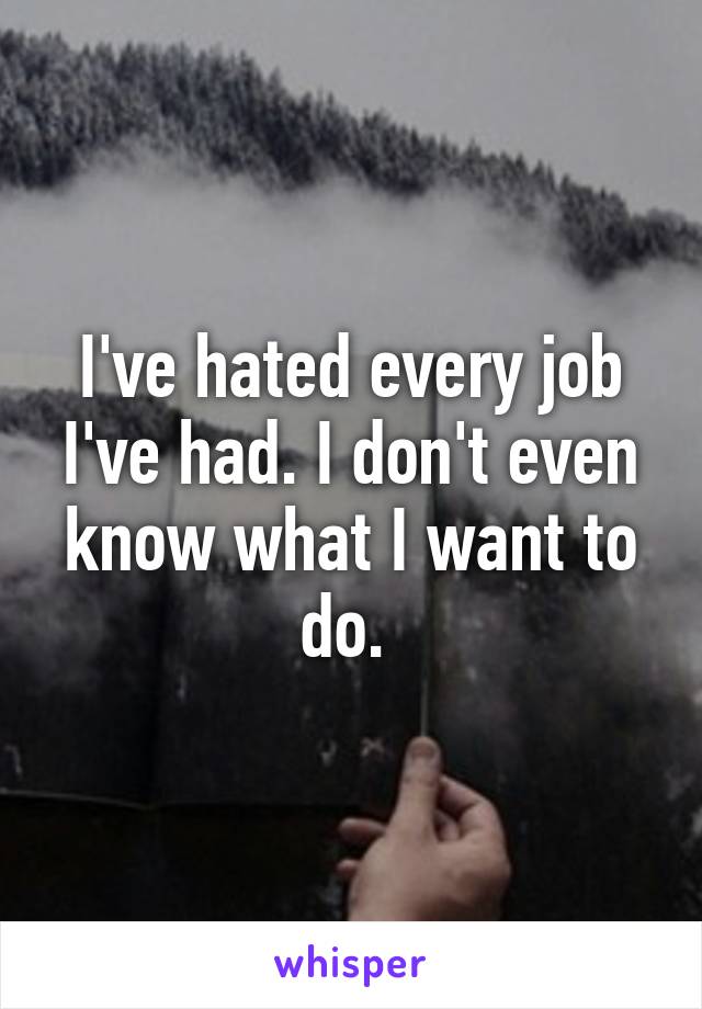 I've hated every job I've had. I don't even know what I want to do. 