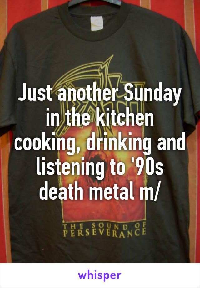 Just another Sunday in the kitchen cooking, drinking and listening to '90s death metal \m/