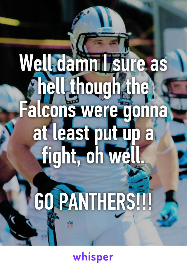 Well damn I sure as hell though the Falcons were gonna at least put up a fight, oh well.

GO PANTHERS!!!