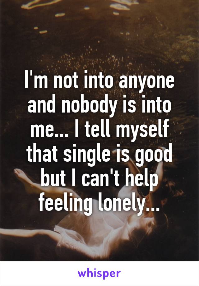 I'm not into anyone and nobody is into me... I tell myself that single is good but I can't help feeling lonely...