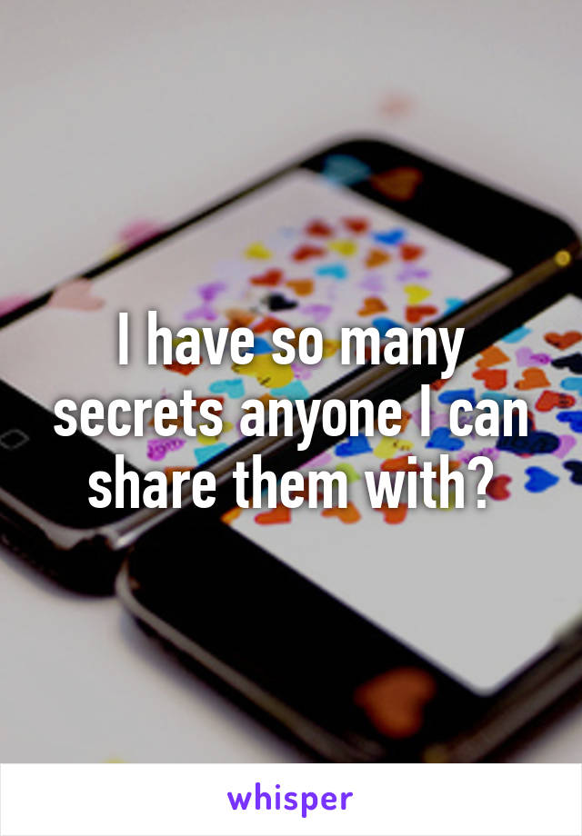 I have so many secrets anyone I can share them with?