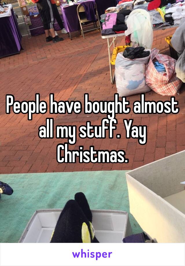 People have bought almost all my stuff. Yay Christmas. 