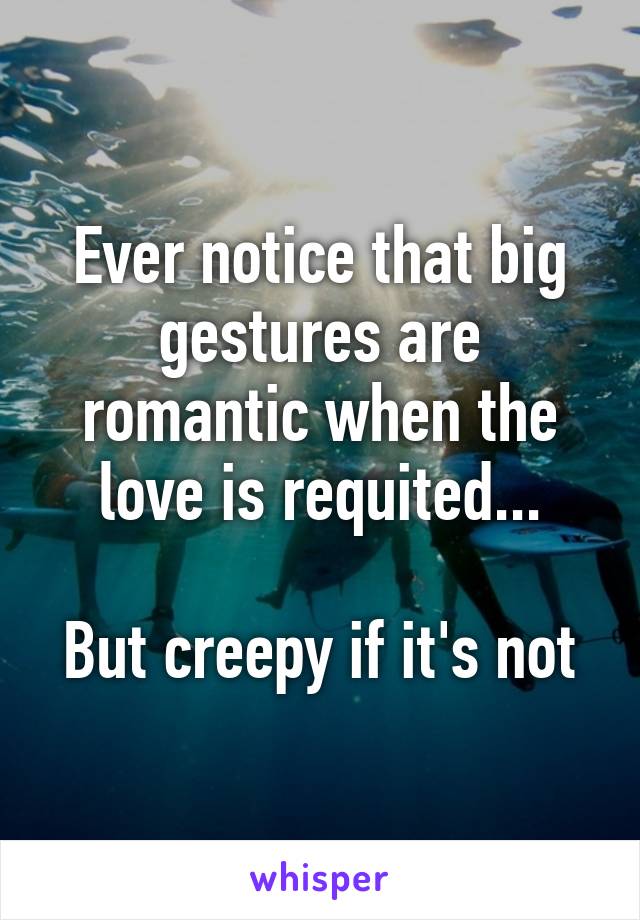 Ever notice that big gestures are romantic when the love is requited...

But creepy if it's not