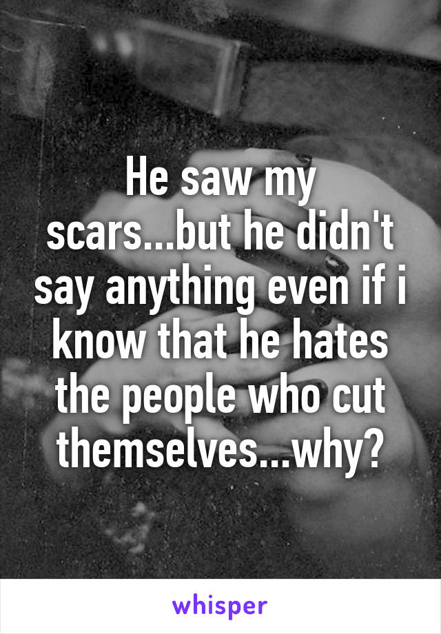 He saw my scars...but he didn't say anything even if i know that he hates the people who cut themselves...why?