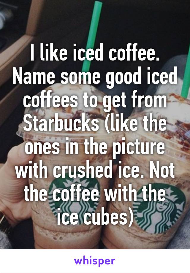 I like iced coffee. Name some good iced coffees to get from Starbucks (like the ones in the picture with crushed ice. Not the coffee with the ice cubes)