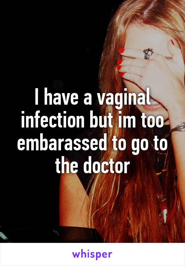 I have a vaginal infection but im too embarassed to go to the doctor