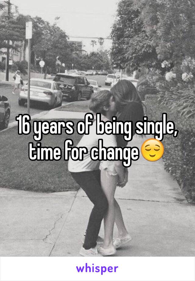 16 years of being single, time for change😌