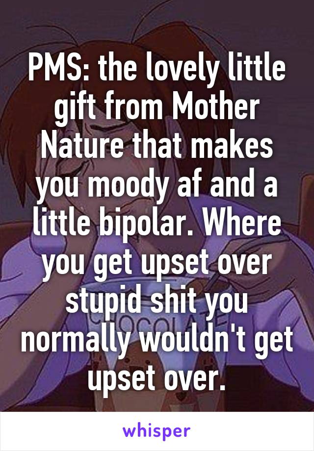 PMS: the lovely little gift from Mother Nature that makes you moody af and a little bipolar. Where you get upset over stupid shit you normally wouldn't get upset over.