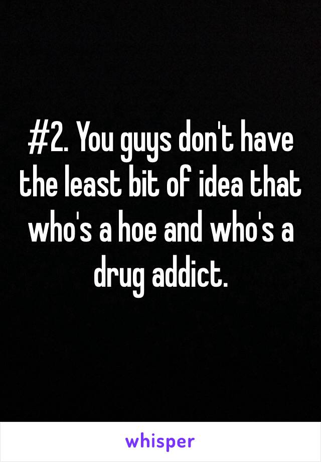 #2. You guys don't have the least bit of idea that who's a hoe and who's a drug addict.

