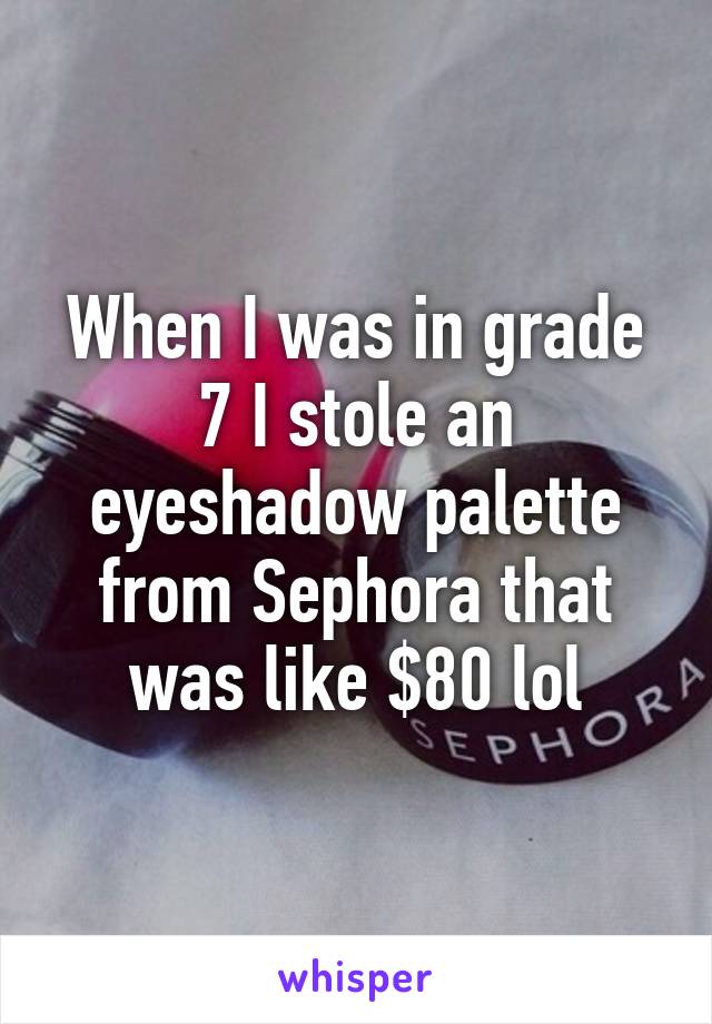 When I was in grade 7 I stole an eyeshadow palette from Sephora that was like $80 lol