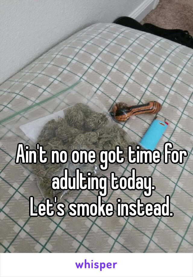 Ain't no one got time for adulting today.
 Let's smoke instead. 
