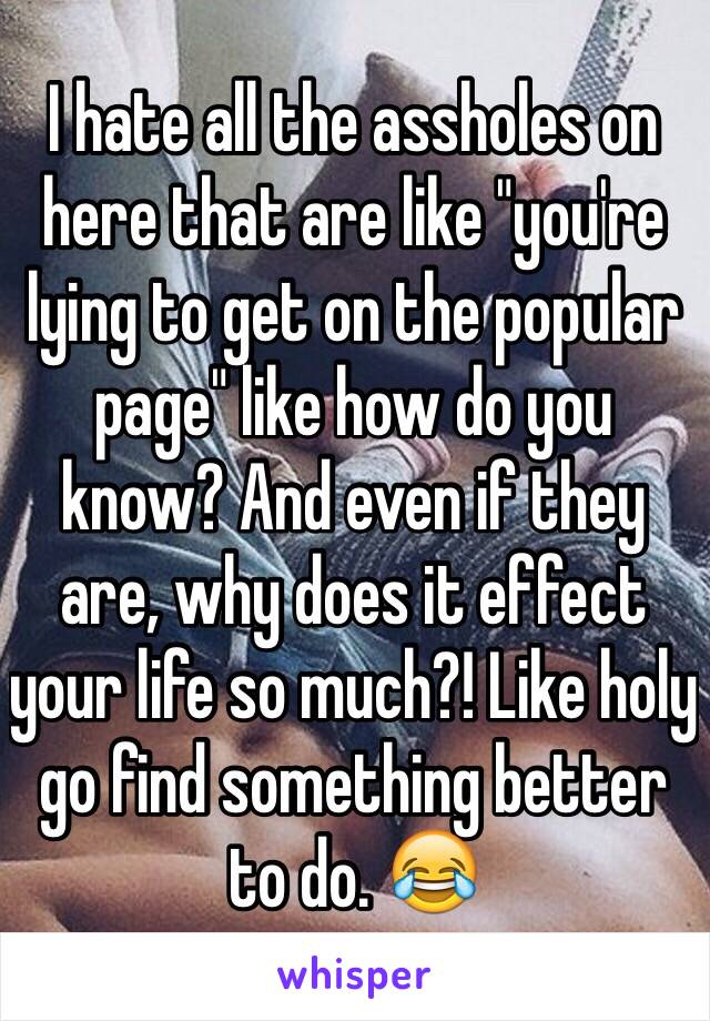 I hate all the assholes on here that are like "you're lying to get on the popular page" like how do you know? And even if they are, why does it effect your life so much?! Like holy go find something better to do. 😂
