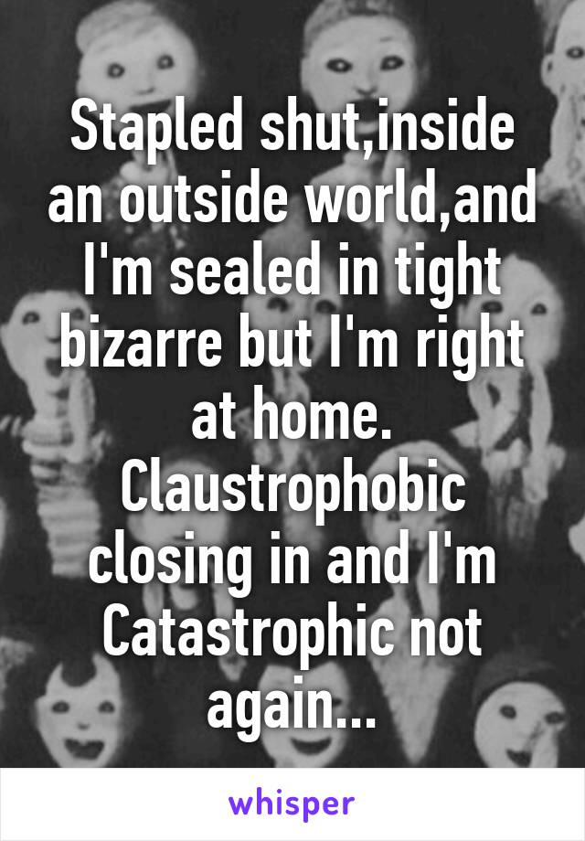 Stapled shut,inside an outside world,and I'm sealed in tight bizarre but I'm right at home. Claustrophobic closing in and I'm Catastrophic not again...