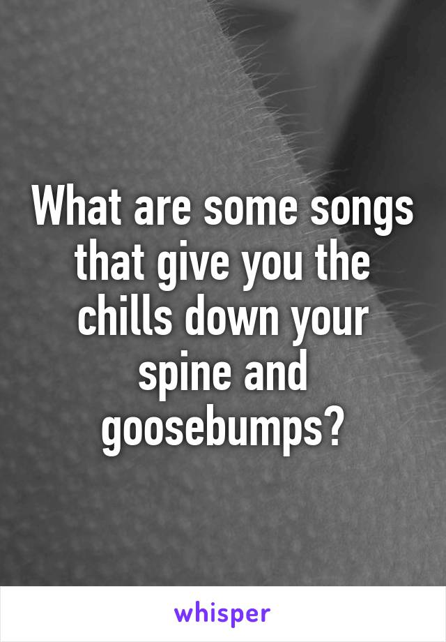 What are some songs that give you the chills down your spine and goosebumps?