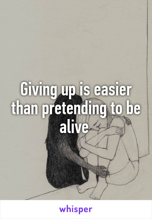 Giving up is easier than pretending to be alive 