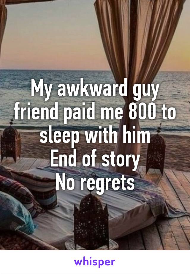 My awkward guy friend paid me 800 to sleep with him
End of story
No regrets