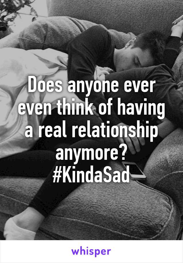 Does anyone ever even think of having a real relationship anymore?
#KindaSad