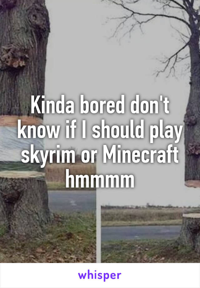 Kinda bored don't know if I should play skyrim or Minecraft hmmmm