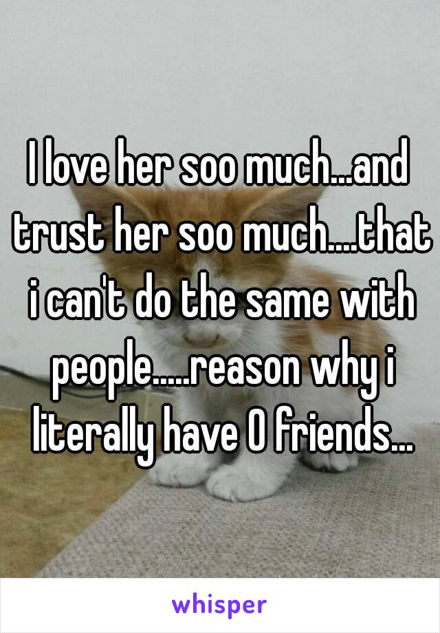 I love her soo much...and trust her soo much....that i can't do the same with people.....reason why i literally have 0 friends...