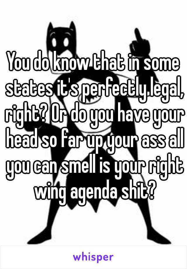 You do know that in some states it's perfectly legal, right? Or do you have your head so far up your ass all you can smell is your right wing agenda shit?