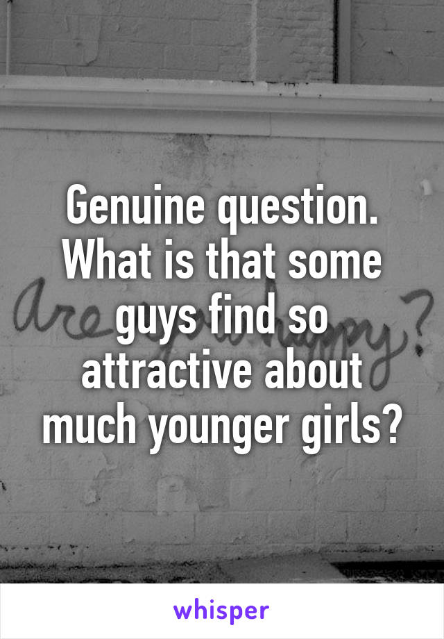 Genuine question. What is that some guys find so attractive about much younger girls?
