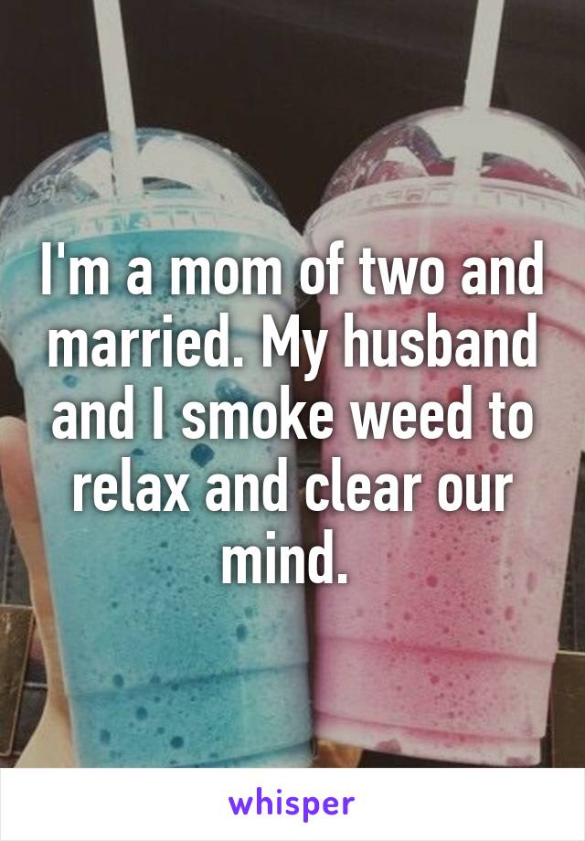 I'm a mom of two and married. My husband and I smoke weed to relax and clear our mind. 