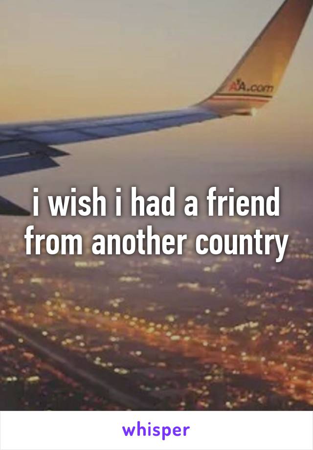 i wish i had a friend from another country