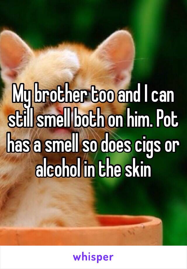 My brother too and I can still smell both on him. Pot has a smell so does cigs or alcohol in the skin