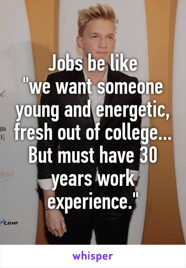 Jobs be like
"we want someone young and energetic, fresh out of college...
But must have 30 years work experience."