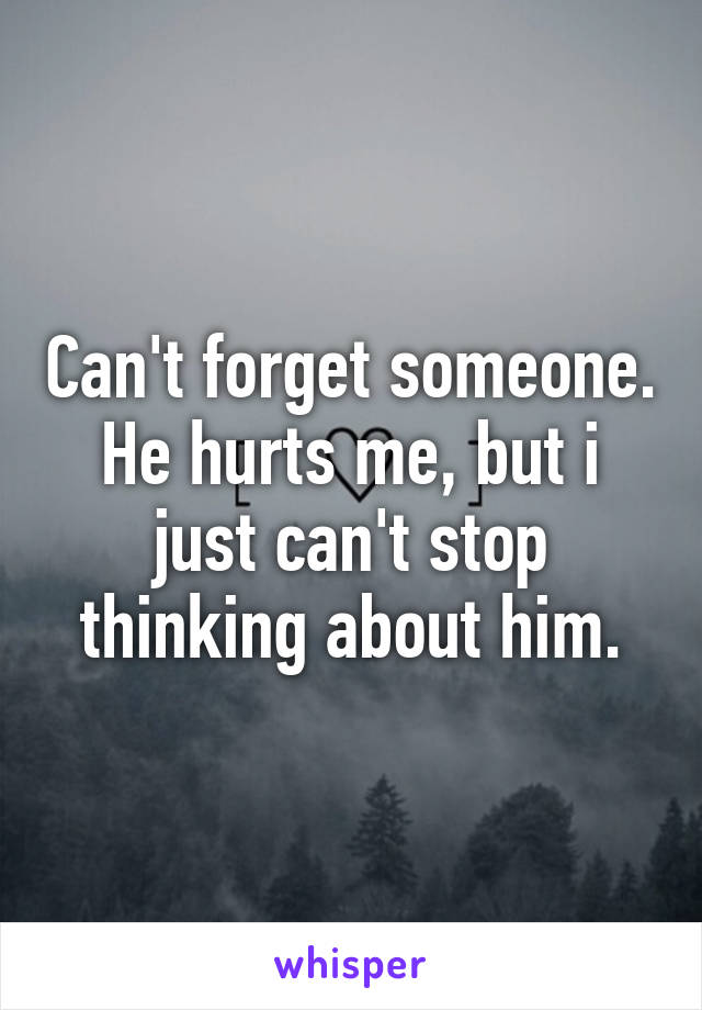 Can't forget someone. He hurts me, but i just can't stop thinking about him.
