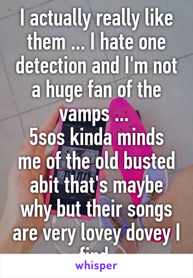 I actually really like them ... I hate one detection and I'm not a huge fan of the vamps ... 
5sos kinda minds me of the old busted abit that's maybe why but their songs are very lovey dovey I find 