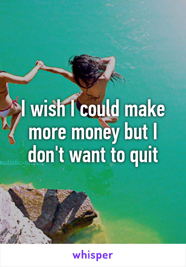 I wish I could make more money but I don't want to quit