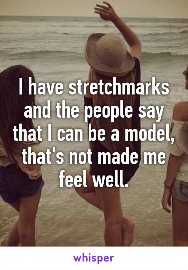 I have stretchmarks and the people say that I can be a model, that's not made me feel well.