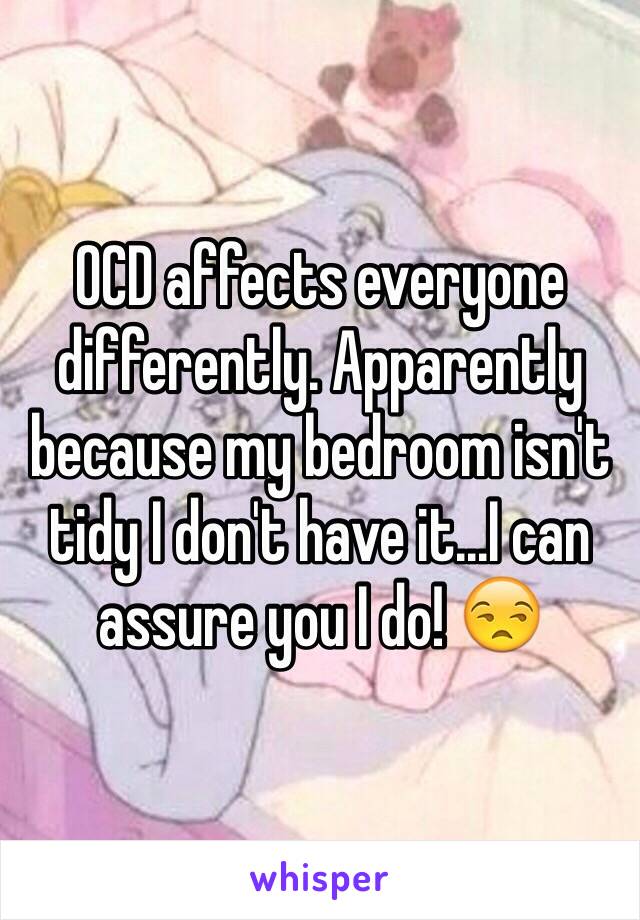 OCD affects everyone differently. Apparently because my bedroom isn't tidy I don't have it...I can assure you I do! 😒